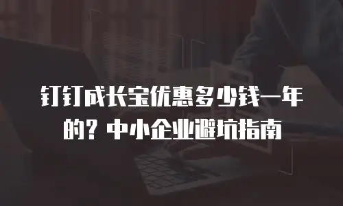 钉钉成长宝优惠多少钱一年的？中小企业避坑指南