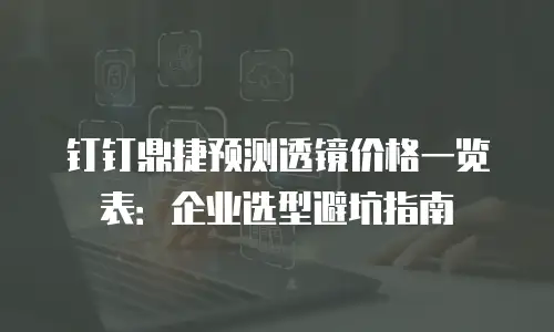 钉钉鼎捷预测透镜价格一览表：企业选型避坑指南
