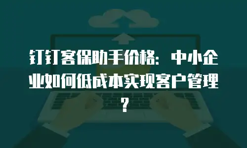 钉钉客保助手价格：中小企业如何低成本实现客户管理？