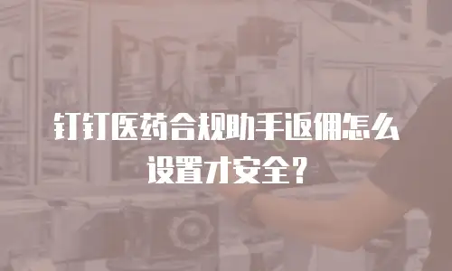 钉钉医药合规助手返佣怎么设置才安全？