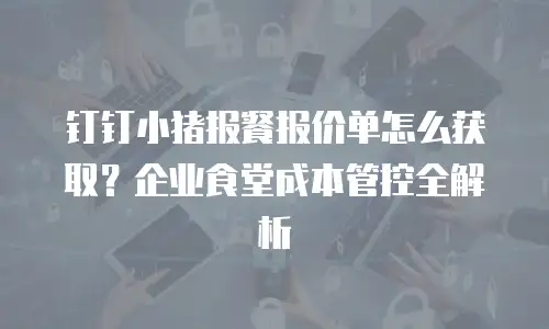 钉钉小猪报餐报价单怎么获取？企业食堂成本管控全解析