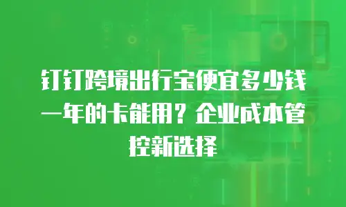 钉钉跨境出行宝便宜多少钱一年的卡能用？企业成本管控新选择