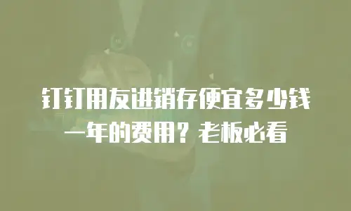 钉钉用友进销存便宜多少钱一年的费用？老板必看