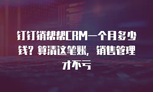 钉钉销帮帮CRM一个月多少钱？算清这笔账，销售管理才不亏