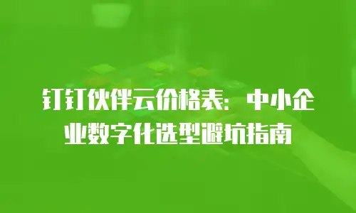 钉钉伙伴云价格表：中小企业数字化选型避坑指南