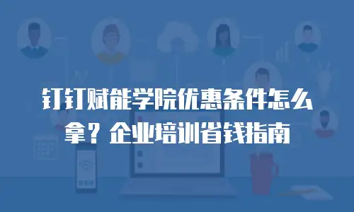 钉钉赋能学院优惠条件怎么拿？企业培训省钱指南