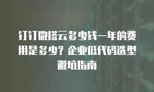 钉钉微搭云多少钱一年的费用是多少？企业低代码选型避坑指南