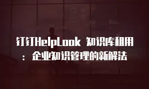 钉钉HelpLook 知识库租用：企业知识管理的新解法