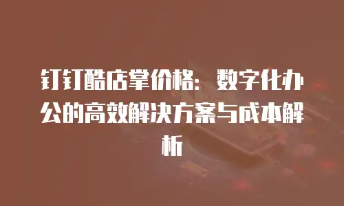 钉钉酷店掌价格：数字化办公的高效解决方案与成本解析