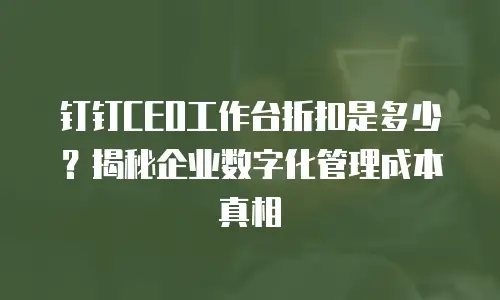 钉钉CEO工作台折扣是多少？揭秘企业数字化管理成本真相