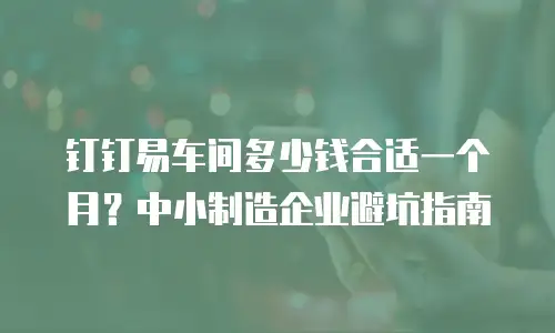 钉钉易车间多少钱合适一个月？中小制造企业避坑指南