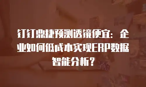 钉钉鼎捷预测透镜便宜：企业如何低成本实现ERP数据智能分析？