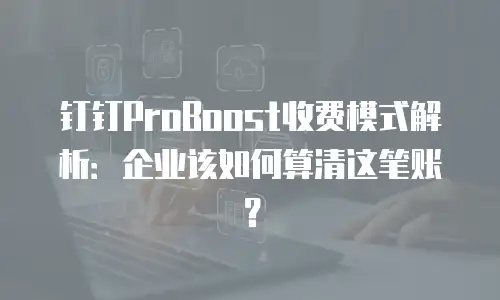 钉钉ProBoost收费模式解析：企业该如何算清这笔账？