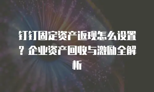 钉钉固定资产返现怎么设置？企业资产回收与激励全解析