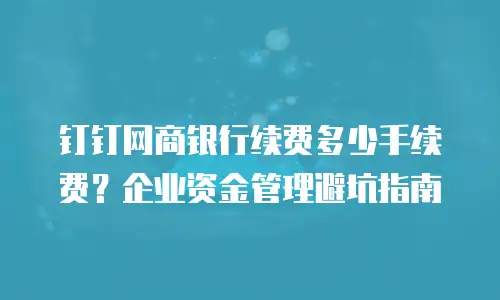 钉钉网商银行续费多少手续费？企业资金管理避坑指南