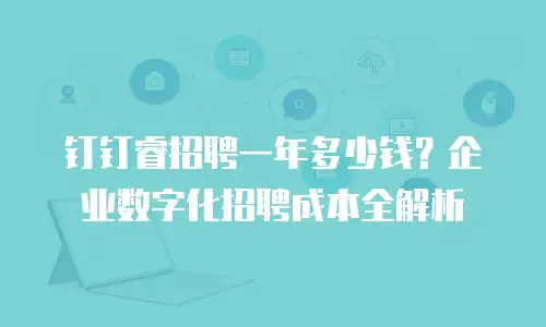 钉钉睿招聘一年多少钱？企业数字化招聘成本全解析