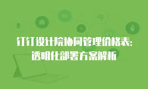 钉钉设计院协同管理价格表：透明化部署方案解析