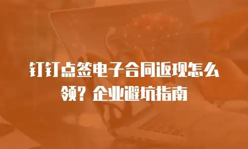钉钉点签电子合同返现怎么领？企业避坑指南