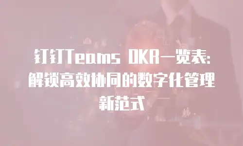 钉钉Teams OKR一览表：解锁高效协同的数字化管理新范式