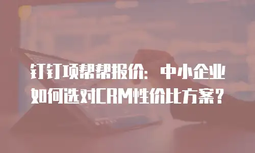 钉钉项帮帮报价：中小企业如何选对CRM性价比方案？