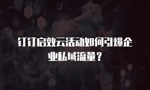 钉钉启效云活动如何引爆企业私域流量？