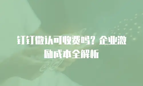 钉钉微认可收费吗？企业激励成本全解析