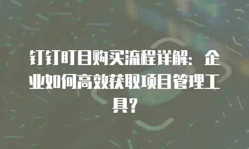 钉钉盯目购买流程详解：企业如何高效获取项目管理工具？