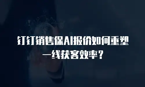 钉钉销售保AI报价如何重塑一线获客效率？
