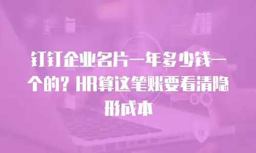 钉钉企业名片一年多少钱一个的？HR算这笔账要看清隐形成本