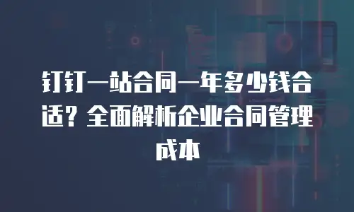 钉钉一站合同一年多少钱合适？全面解析企业合同管理成本