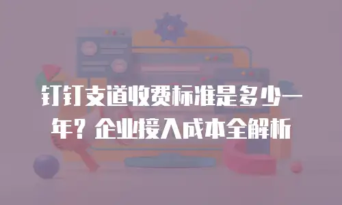 钉钉支道收费标准是多少一年？企业接入成本全解析