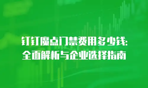钉钉魔点门禁费用多少钱：全面解析与企业选择指南