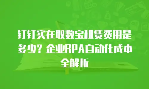 钉钉实在取数宝租赁费用是多少？企业RPA自动化成本全解析
