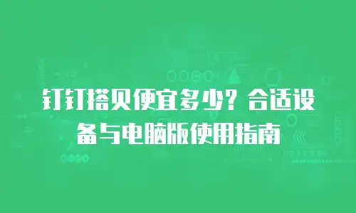 钉钉搭贝便宜多少？合适设备与电脑版使用指南