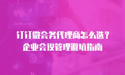 钉钉微会务代理商怎么选？企业会议管理避坑指南