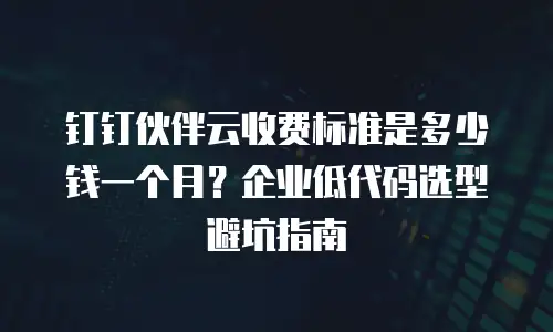 钉钉伙伴云收费标准是多少钱一个月？企业低代码选型避坑指南