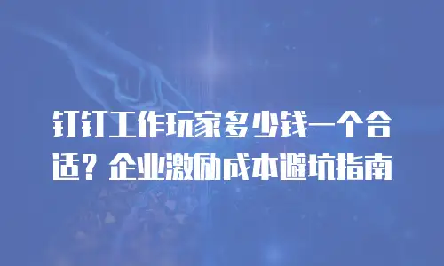 钉钉工作玩家多少钱一个合适？企业激励成本避坑指南