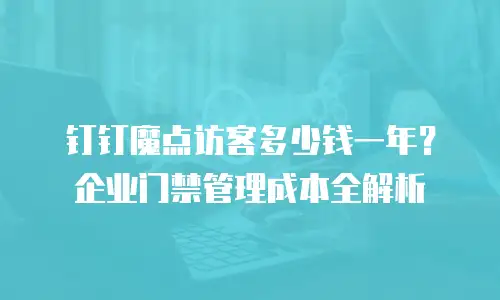 钉钉魔点访客多少钱一年？企业门禁管理成本全解析