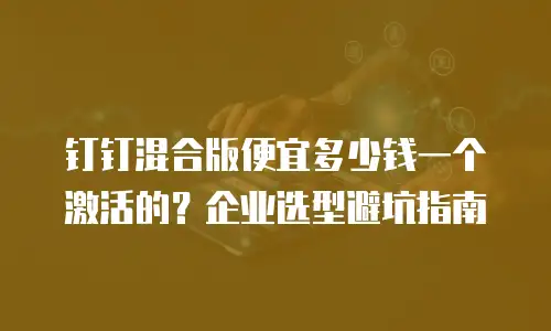 钉钉混合版便宜多少钱一个激活的？企业选型避坑指南