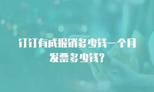 钉钉有成报销多少钱一个月发票多少钱？