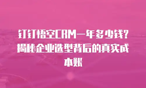 钉钉悟空CRM一年多少钱？揭秘企业选型背后的真实成本账