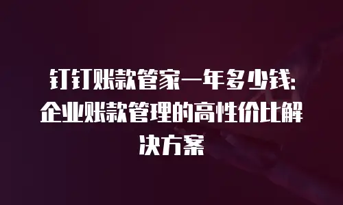 钉钉账款管家一年多少钱：企业账款管理的高性价比解决方案