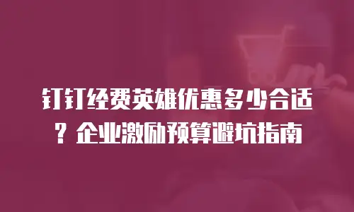 钉钉经费英雄优惠多少合适？企业激励预算避坑指南