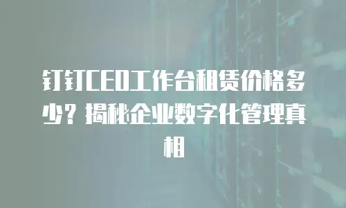 钉钉CEO工作台租赁价格多少？揭秘企业数字化管理真相