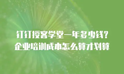 钉钉授客学堂一年多少钱？企业培训成本怎么算才划算