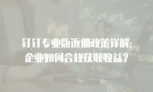 钉钉专业版返佣政策详解：企业如何合规获取收益？
