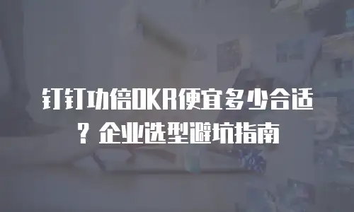 钉钉功倍OKR便宜多少合适？企业选型避坑指南