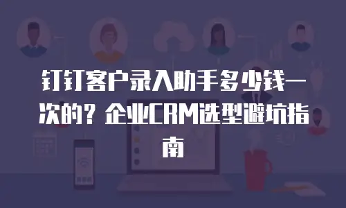 钉钉客户录入助手多少钱一次的？企业CRM选型避坑指南