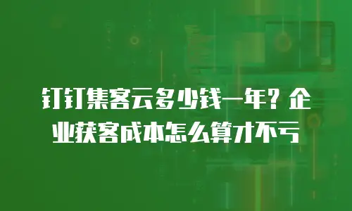 钉钉集客云多少钱一年？企业获客成本怎么算才不亏