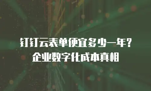 钉钉云表单便宜多少一年？企业数字化成本真相